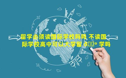 留学必须读国际学校吗吗 不读国际学校高中可以大学留 🐺 学吗